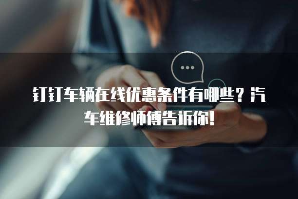 钉钉车辆在线优惠条件有哪些?汽车维修师傅告诉你!