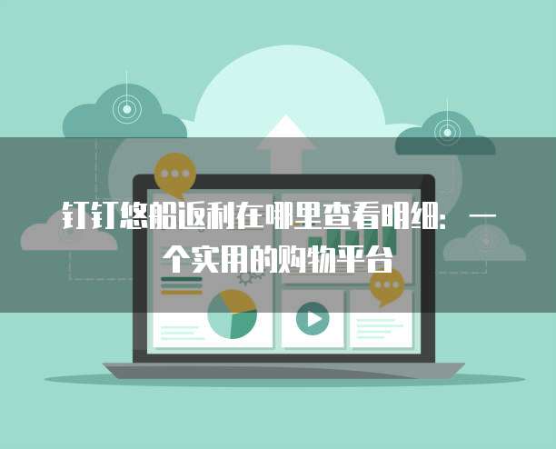 钉钉悠船返利在哪里查看明细:一个实用的购物平台