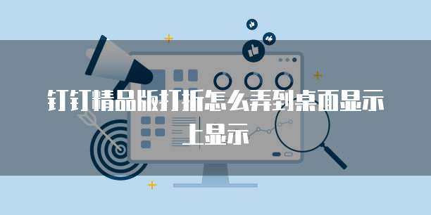 钉钉精品版打折怎么弄到桌面显示上显示