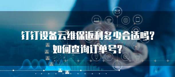 钉钉设备云维保返利多少合适吗?如何查询订单号?