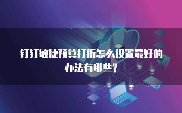 钉钉敏捷预算打折怎么设置最好的办法有哪些?