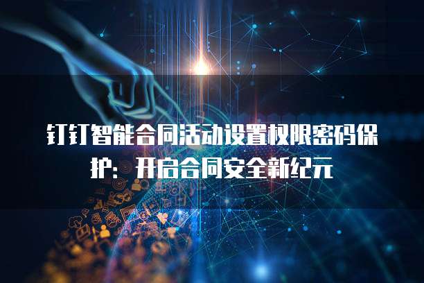 钉钉智能合同活动设置权限密码保护:开启合同安全新纪元