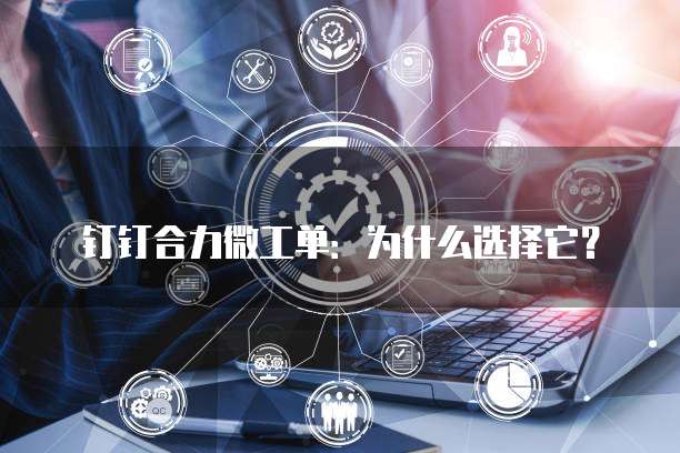 钉钉合力微工单：为什么选择它？