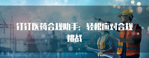 钉钉医药合规助手:轻松应对合规挑战