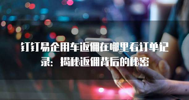 钉钉易企用车返佣在哪里看订单记录:揭秘返佣背后的秘密