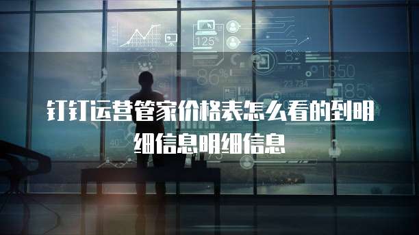 钉钉运营管家价格表怎么看的到明细信息明细信息