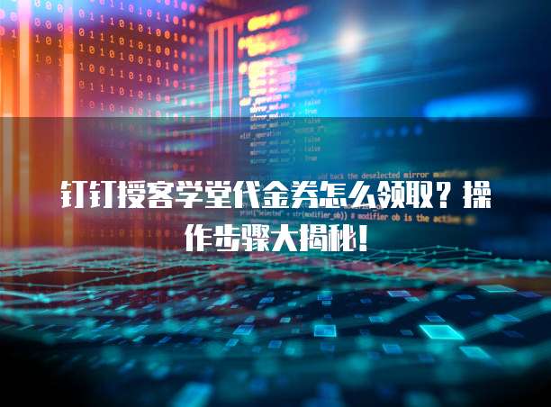 钉钉授客学堂代金券怎么领取?操作步骤大揭秘!