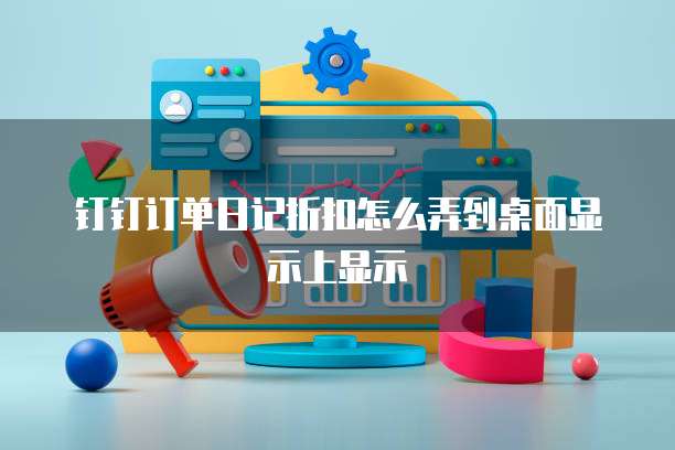 钉钉订单日记折扣怎么弄到桌面显示上显示