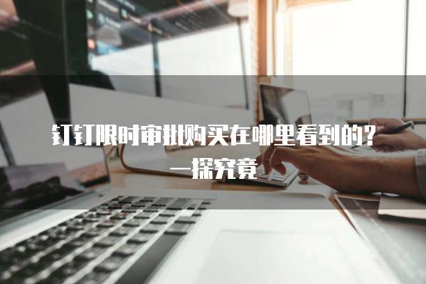 钉钉限时审批购买在哪里看到的?一探究竟