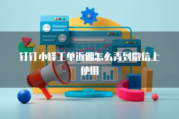 钉钉小蜂工单返佣怎么弄到微信上使用