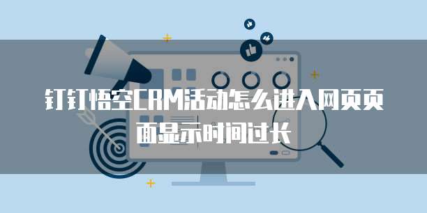 钉钉悟空CRM活动怎么进入网页页面显示时间过长