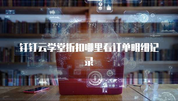 钉钉云学堂折扣哪里看订单明细记录