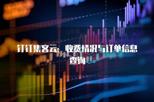 钉钉集客云:收费情况与订单信息查询