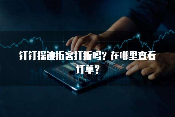 钉钉探迹拓客打折吗?在哪里查看订单?
