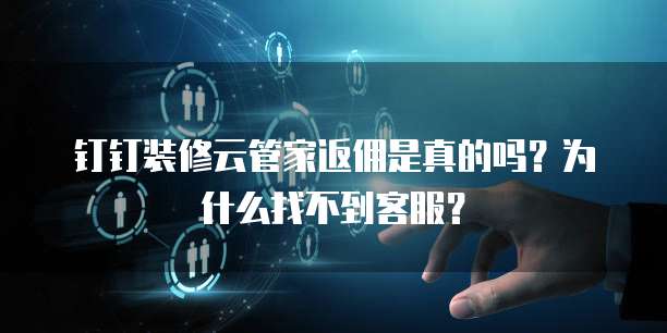 钉钉装修云管家返佣是真的吗?为什么找不到客服?