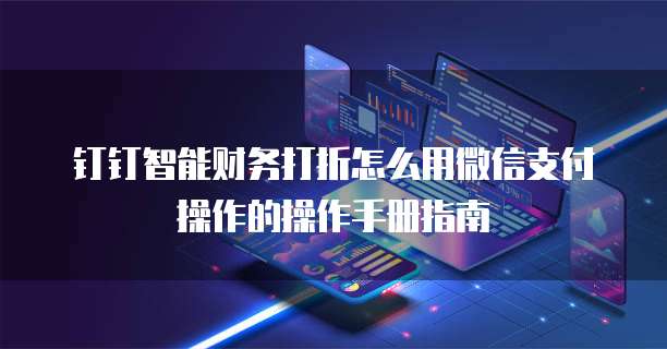 钉钉智能财务打折怎么用微信支付操作的操作手册指南