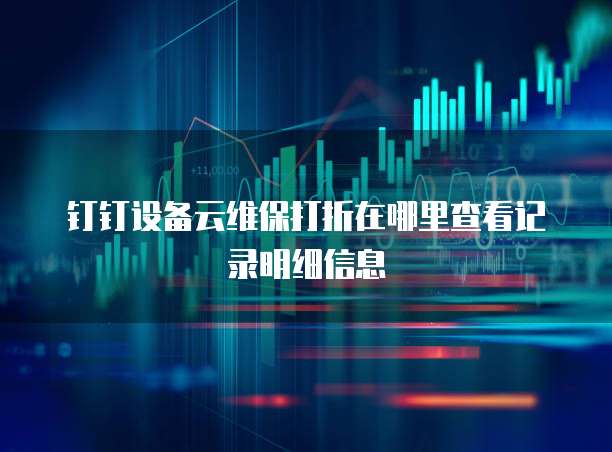 钉钉设备云维保打折在哪里查看记录明细信息