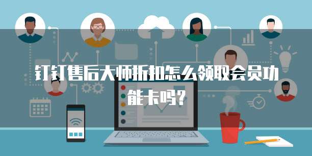 钉钉售后大师折扣怎么领取会员功能卡吗?