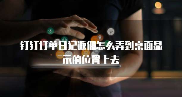 钉钉订单日记返佣怎么弄到桌面显示的位置上去