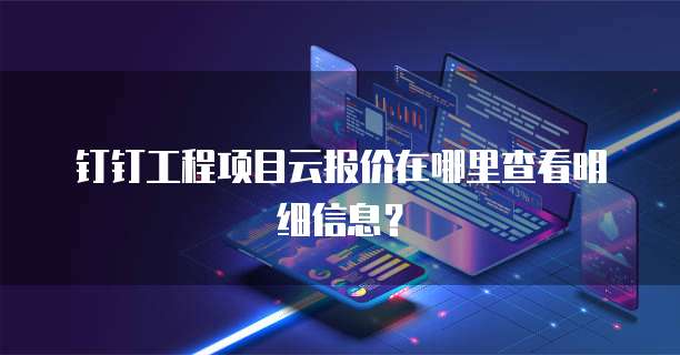 钉钉工程项目云报价在哪里查看明细信息?