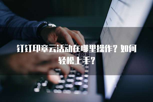 钉钉印章云活动在哪里操作?如何轻松上手?