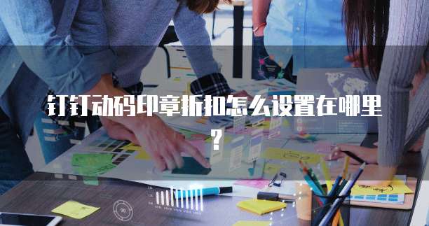 钉钉动码印章折扣怎么设置在哪里?