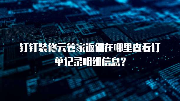 钉钉装修云管家返佣在哪里查看订单记录明细信息?