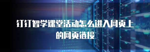 钉钉智学课堂活动怎么进入网页上的网页链接