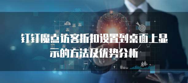 钉钉魔点访客折扣设置到桌面上显示的方法及优势分析