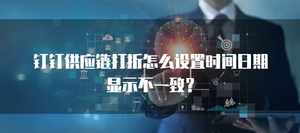钉钉供应链打折怎么设置时间日期显示不一致?
