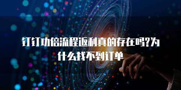 钉钉功倍流程返利真的存在吗?为什么找不到订单
