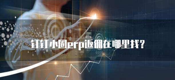 钉钉小圈erp返佣在哪里找？