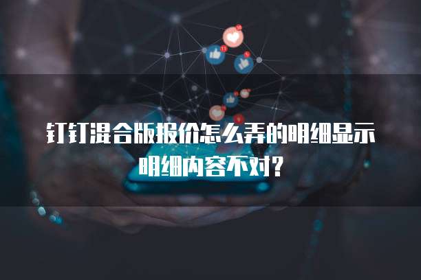 钉钉混合版报价怎么弄的明细显示明细内容不对?