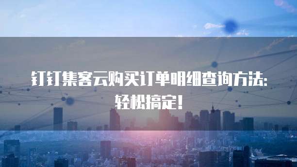 钉钉集客云购买订单明细查询方法:轻松搞定!