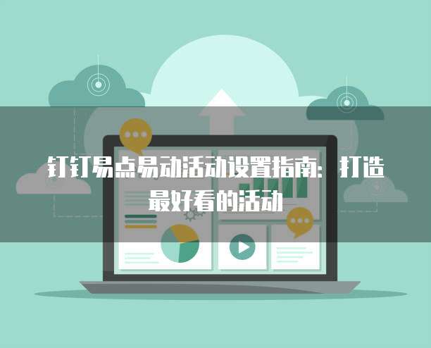 钉钉易点易动活动设置指南：打造最好看的活动