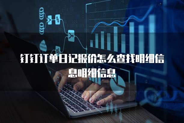 钉钉订单日记报价怎么查找明细信息明细信息