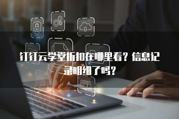 钉钉云学堂折扣在哪里看?信息记录明细了吗?