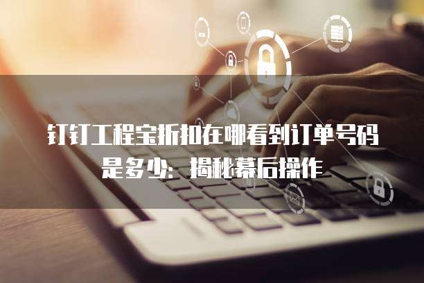 钉钉工程宝折扣在哪看到订单号码是多少:揭秘幕后操作