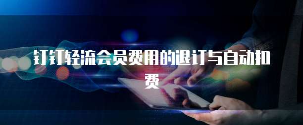 钉钉轻流会员费用的退订与自动扣费
