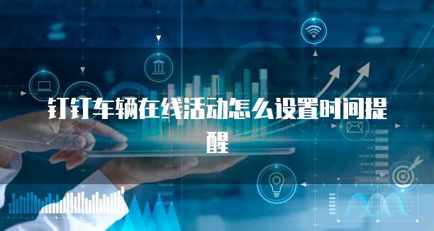 钉钉车辆在线活动怎么设置时间提醒