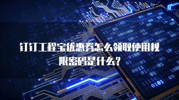 钉钉工程宝优惠券怎么领取使用权限密码是什么?