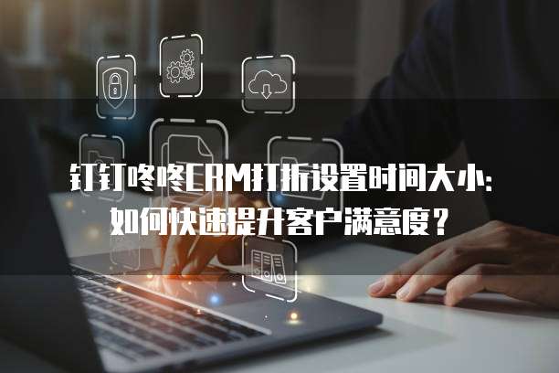 钉钉咚咚CRM打折设置时间大小：如何快速提升客户满意度？
