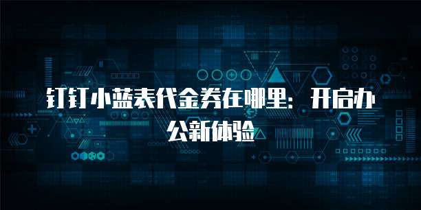 钉钉小蓝表代金券在哪里:开启办公新体验