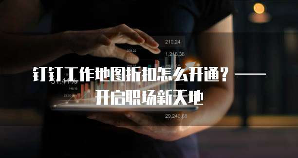钉钉工作地图折扣怎么开通?——开启职场新天地
