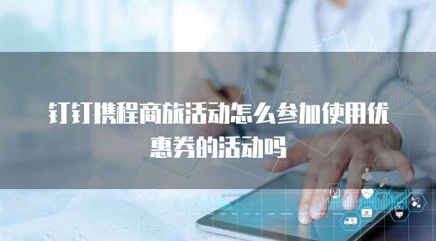 钉钉携程商旅活动怎么参加使用优惠券的活动吗