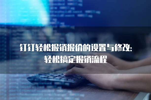 钉钉轻松报销报价的设置与修改:轻松搞定报销流程