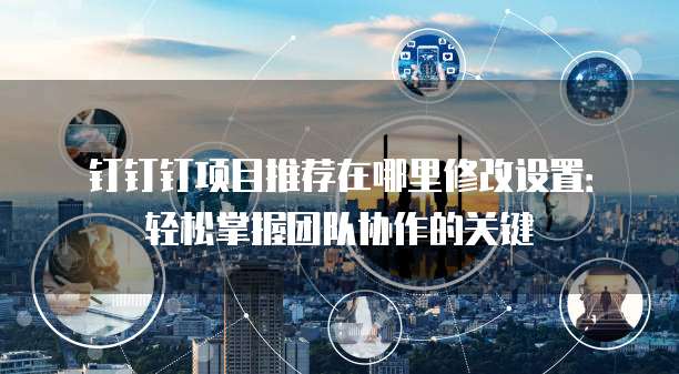 钉钉钉项目推荐在哪里修改设置:轻松掌握团队协作的关键