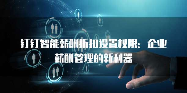 钉钉智能薪酬折扣设置权限：企业薪酬管理的新利器