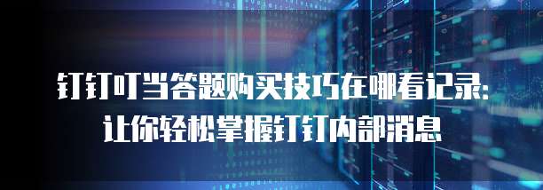 钉钉叮当答题购买技巧在哪看记录:让你轻松掌握钉钉内部消息