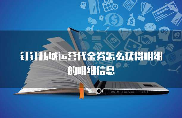 钉钉私域运营代金券怎么获得明细的明细信息
